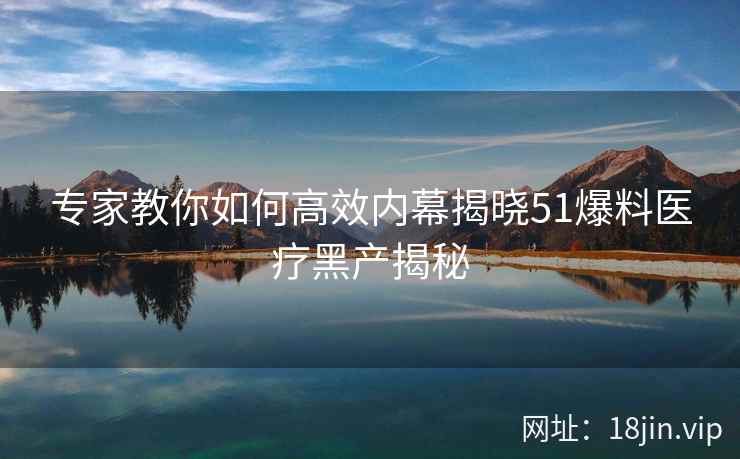 专家教你如何高效内幕揭晓51爆料医疗黑产揭秘 第2张 专家教你如何高效内幕揭晓51爆料医疗黑产揭秘 第2张