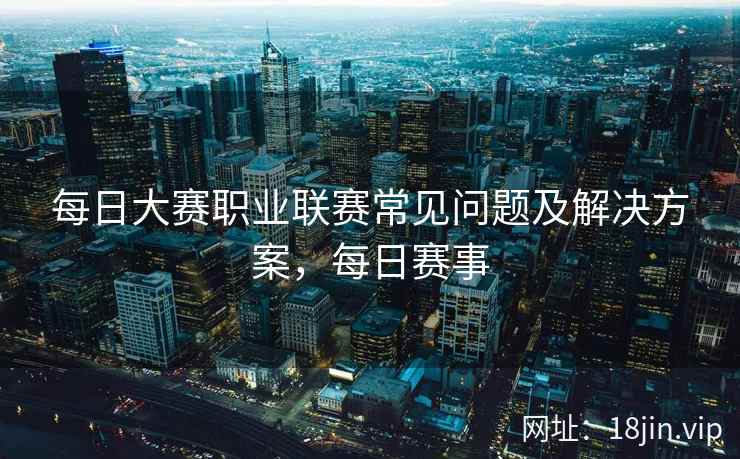 每日大赛职业联赛常见问题及解决方案,每日赛事