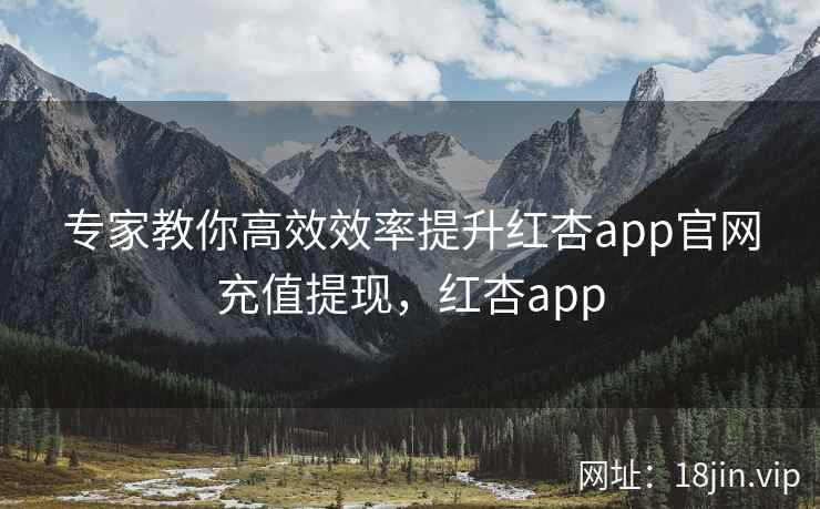 专家教你高效效率提升红杏app官网充值提现,红杏app