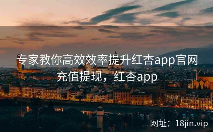 专家教你高效效率提升红杏app官网充值提现,红杏app