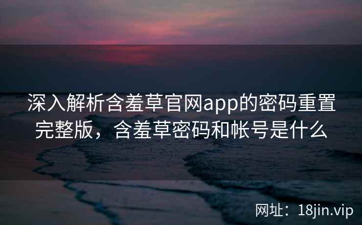 深入解析含羞草官网app的密码重置完整版,含羞草密码和帐号是什么