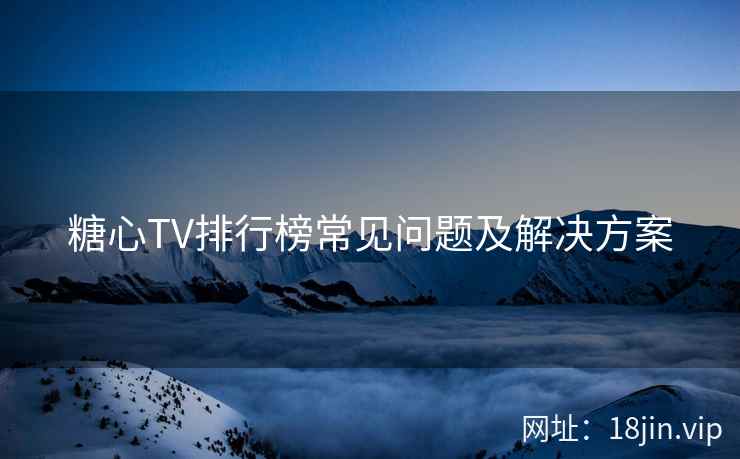 糖心TV排行榜常见问题及解决方案