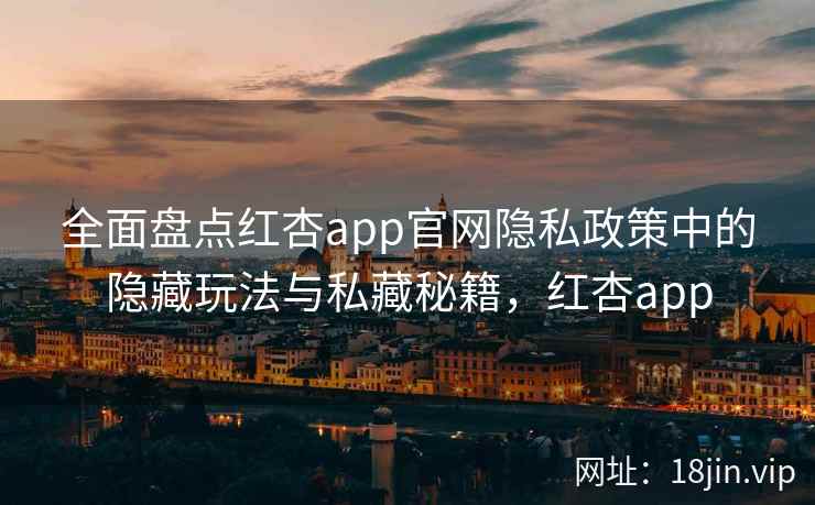 全面盘点红杏app官网隐私政策中的隐藏玩法与私藏秘籍,红杏app