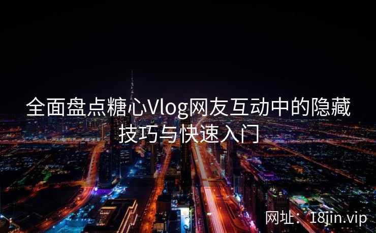 全面盘点糖心Vlog网友互动中的隐藏技巧与快速入门
