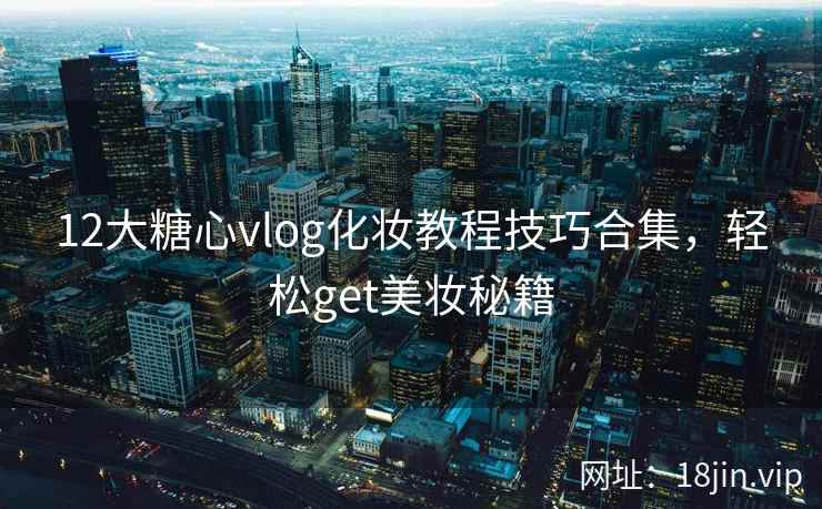 12大糖心vlog化妆教程技巧合集,轻松get美妆秘籍