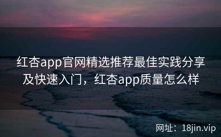 红杏app官网精选推荐最佳实践分享及快速入门,红杏app质量怎么样