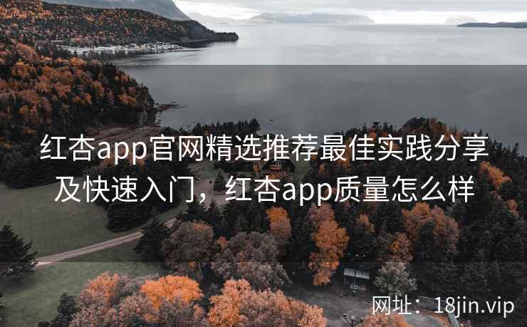红杏app官网精选推荐最佳实践分享及快速入门,红杏app质量怎么样