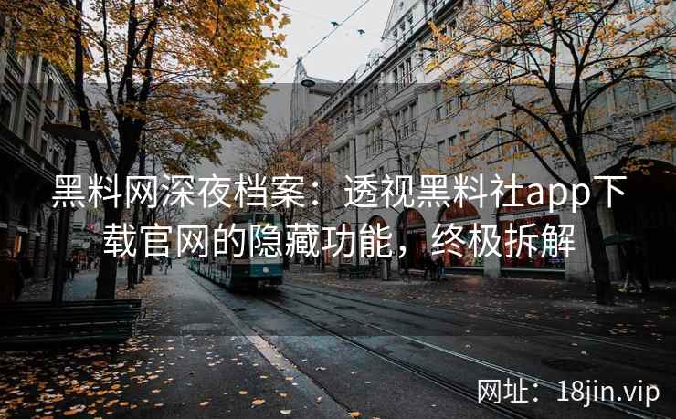 黑料网深夜档案:透视黑料社app下载官网的隐藏功能,终极拆解