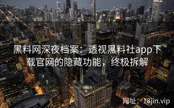 黑料网深夜档案：透视黑料社app下载官网的隐藏功能，终极拆解