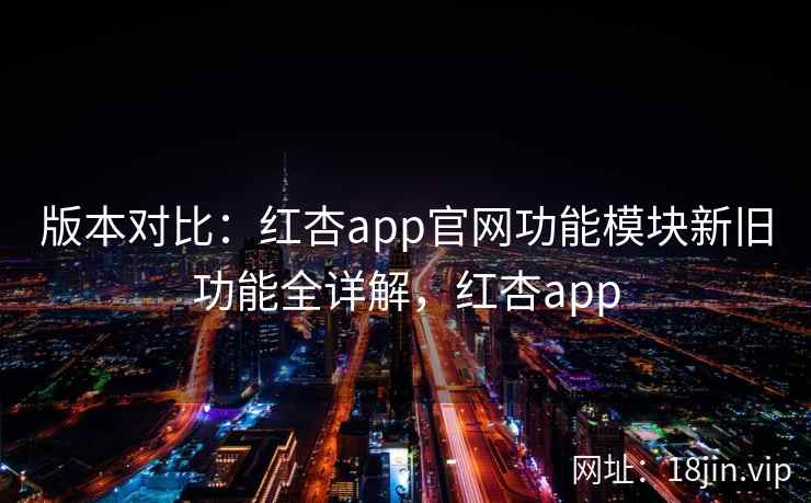 版本对比:红杏app官网功能模块新旧功能全详解,红杏app