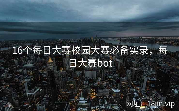 16个每日大赛校园大赛必备实录，每日大赛bot