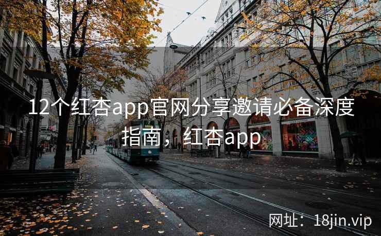 12个红杏app官网分享邀请必备深度指南,红杏app