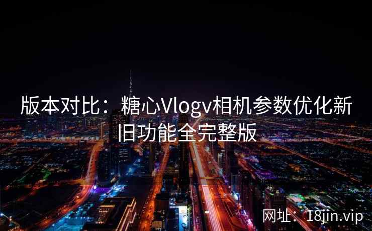 版本对比:糖心Vlogv相机参数优化新旧功能全完整版 第2张 版本对比:糖心Vlogv相机参数优化新旧功能全完整版 第2张