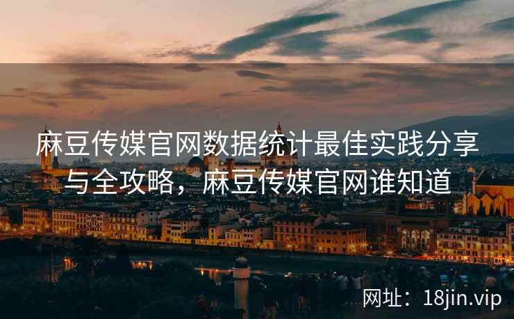 麻豆传媒官网数据统计最佳实践分享与全攻略,麻豆传媒官网谁知道