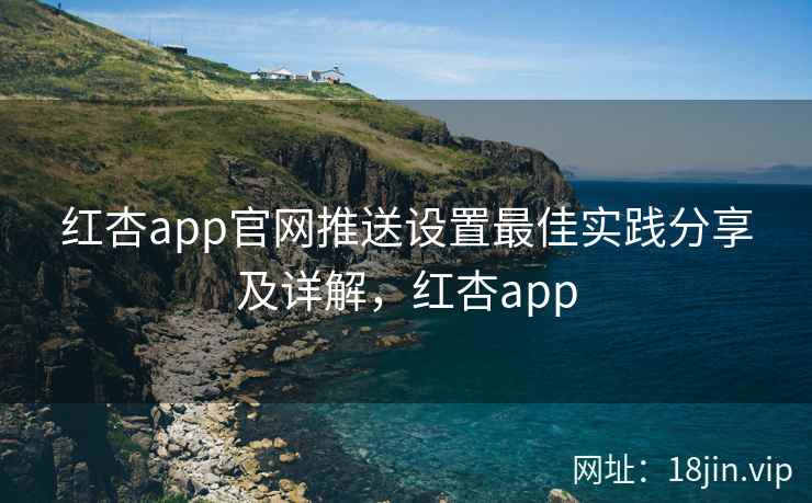 红杏app官网推送设置最佳实践分享及详解,红杏app
