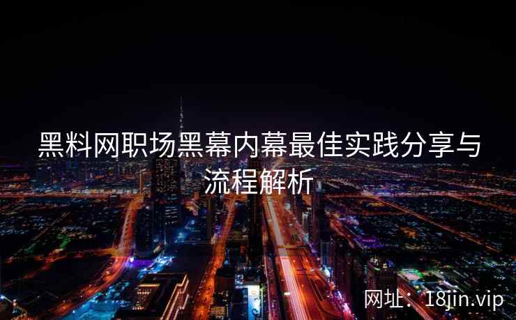 黑料网职场黑幕内幕最佳实践分享与流程解析