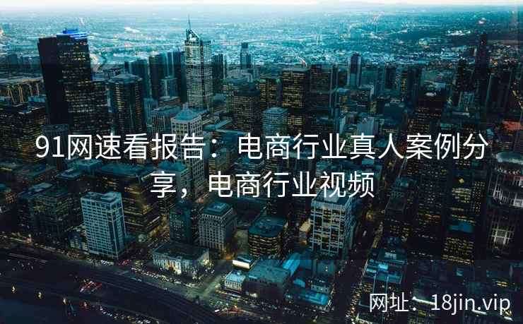 91网速看报告:电商行业真人案例分享,电商行业视频