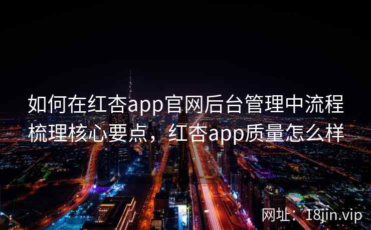 如何在红杏app官网后台管理中流程梳理核心要点,红杏app质量怎么样