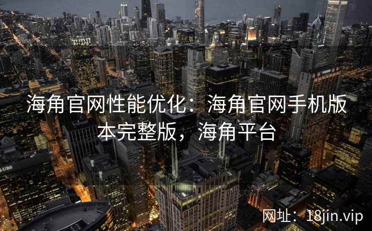 海角官网性能优化:海角官网手机版本完整版,海角平台