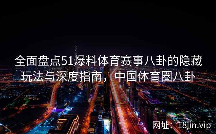全面盘点51爆料体育赛事八卦的隐藏玩法与深度指南,中国体育圈八卦