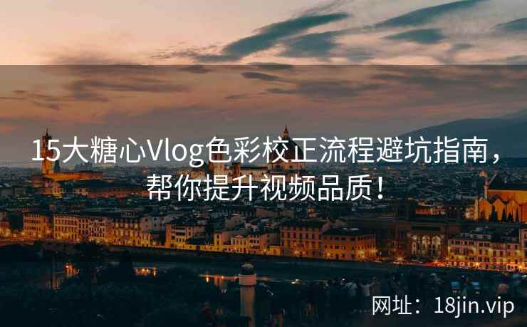15大糖心Vlog色彩校正流程避坑指南,帮你提升视频品质!