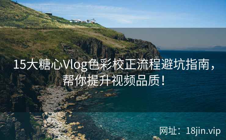 15大糖心Vlog色彩校正流程避坑指南,帮你提升视频品质!
