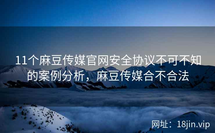11个麻豆传媒官网安全协议不可不知的案例分析,麻豆传媒合不合法