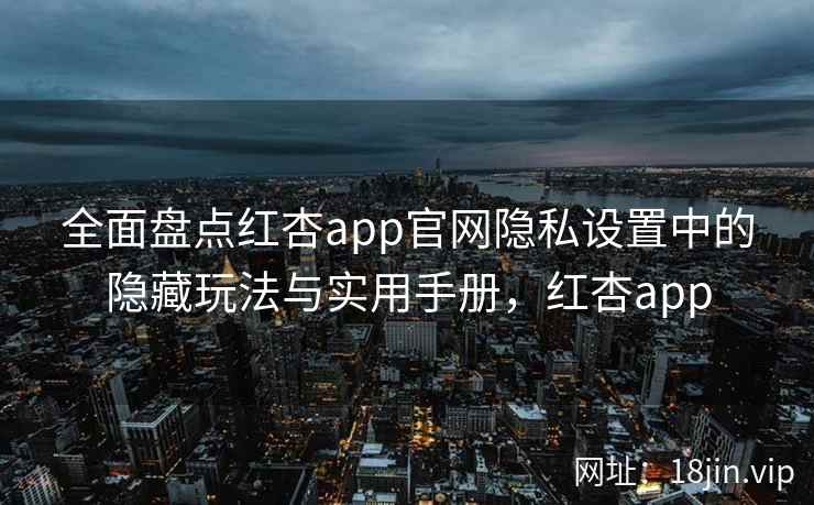 全面盘点红杏app官网隐私设置中的隐藏玩法与实用手册,红杏app