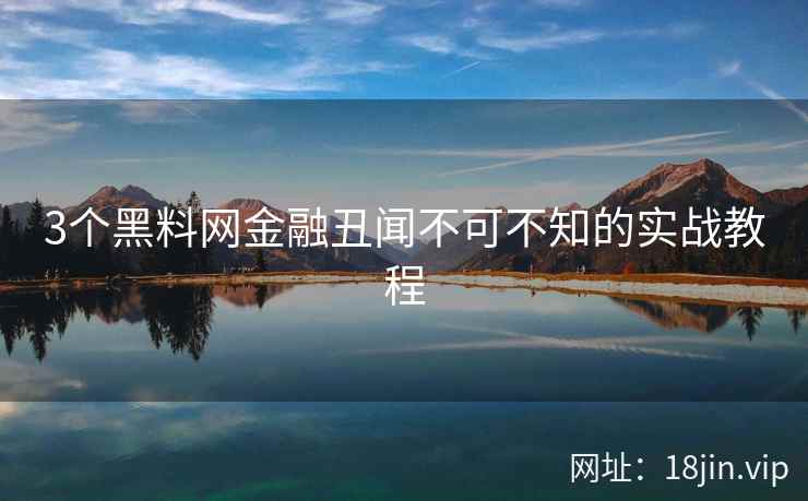 3个黑料网金融丑闻不可不知的实战教程