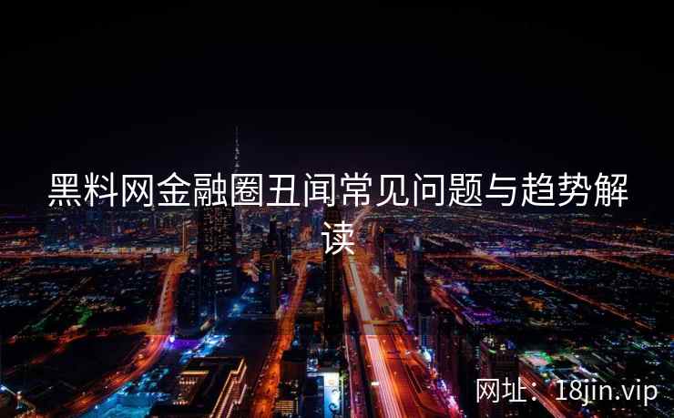 黑料网金融圈丑闻常见问题与趋势解读