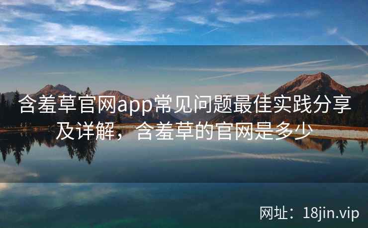 含羞草官网app常见问题最佳实践分享及详解,含羞草的官网是多少