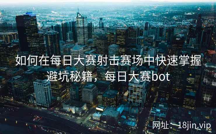 如何在每日大赛射击赛场中快速掌握避坑秘籍,每日大赛bot