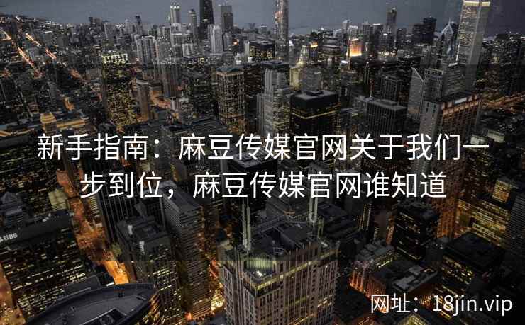新手指南:麻豆传媒官网关于我们一步到位,麻豆传媒官网谁知道