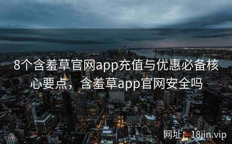 8个含羞草官网app充值与优惠必备核心要点,含羞草app官网安全吗