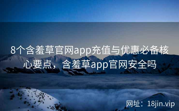 8个含羞草官网app充值与优惠必备核心要点,含羞草app官网安全吗
