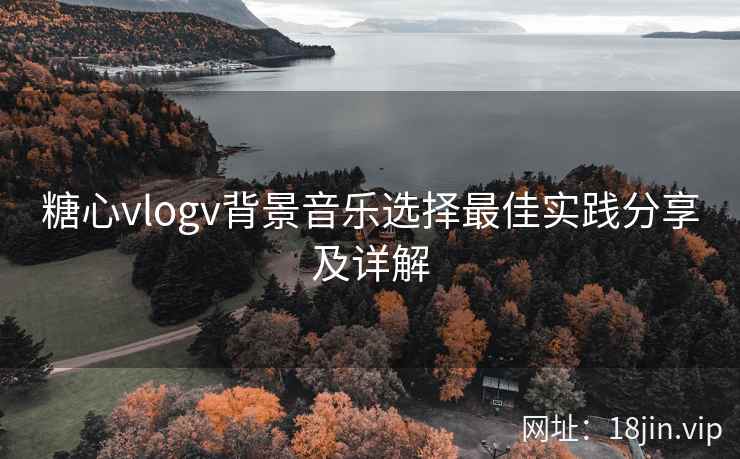 糖心vlogv背景音乐选择最佳实践分享及详解