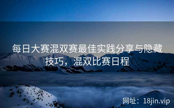 每日大赛混双赛最佳实践分享与隐藏技巧,混双比赛日程
