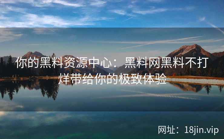 你的黑料资源中心:黑料网黑料不打烊带给你的极致体验