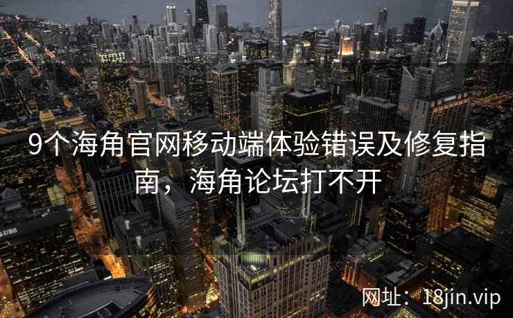 9个海角官网移动端体验错误及修复指南,海角论坛打不开