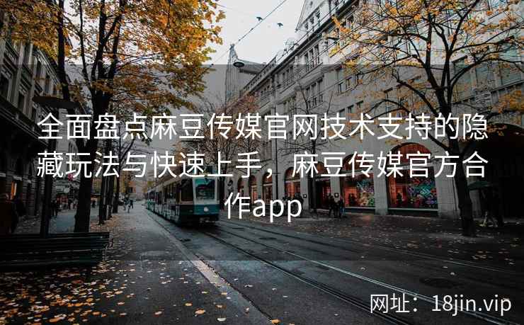 全面盘点麻豆传媒官网技术支持的隐藏玩法与快速上手,麻豆传媒官方合作app