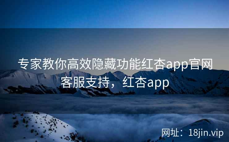 专家教你高效隐藏功能红杏app官网客服支持,红杏app