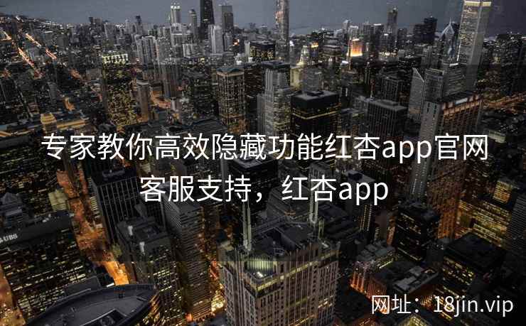 专家教你高效隐藏功能红杏app官网客服支持,红杏app