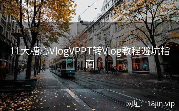 11大糖心VlogVPPT转Vlog教程避坑指南