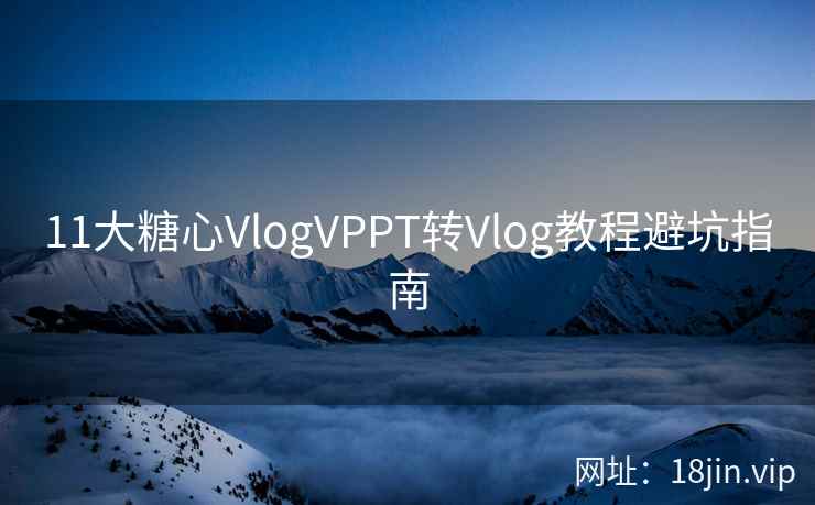 11大糖心VlogVPPT转Vlog教程避坑指南
