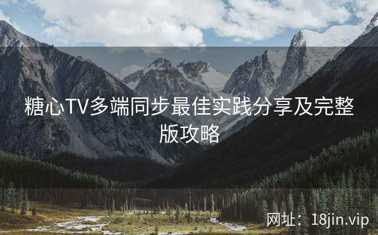 糖心TV多端同步最佳实践分享及完整版攻略