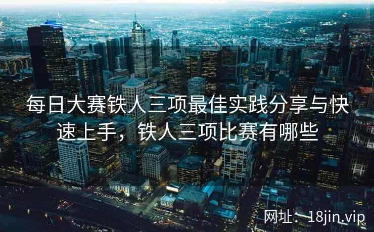 每日大赛铁人三项最佳实践分享与快速上手,铁人三项比赛有哪些