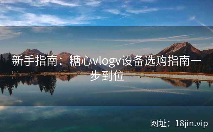新手指南:糖心vlogv设备选购指南一步到位
