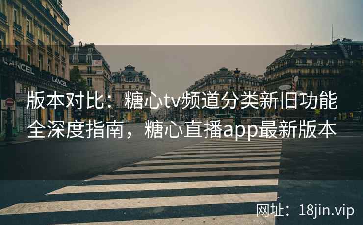 版本对比:糖心tv频道分类新旧功能全深度指南,糖心直播app最新版本