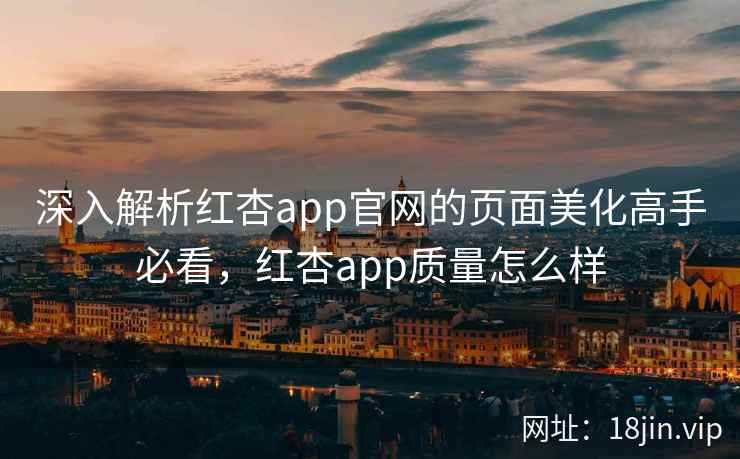 深入解析红杏app官网的页面美化高手必看,红杏app质量怎么样